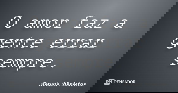 O amor faz a gente errar sempre.... Frase de Renata Medeiros.