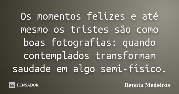 Os momentos felizes e até mesmo os tristes são como boas fotografias: quando contemplados transformam saudade em algo semi-físico.... Frase de Renata Medeiros.