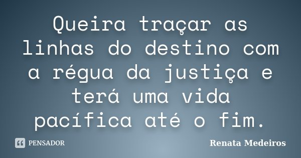 Queira traçar as linhas do destino com a régua da justiça e terá uma vida pacífica até o fim.... Frase de Renata Medeiros.
