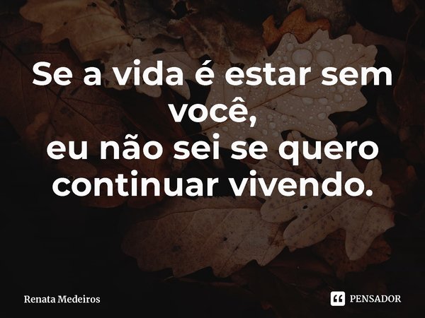⁠Se a vida é estar sem você,
eu não sei se quero continuar vivendo.... Frase de Renata Medeiros.