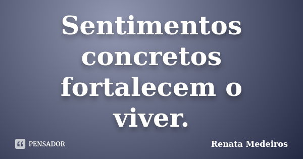 Sentimentos concretos fortalecem o viver.... Frase de Renata Medeiros.