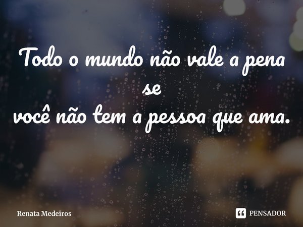 ⁠Todo o mundo não vale a pena se
você não tem a pessoa que ama.... Frase de Renata Medeiros.