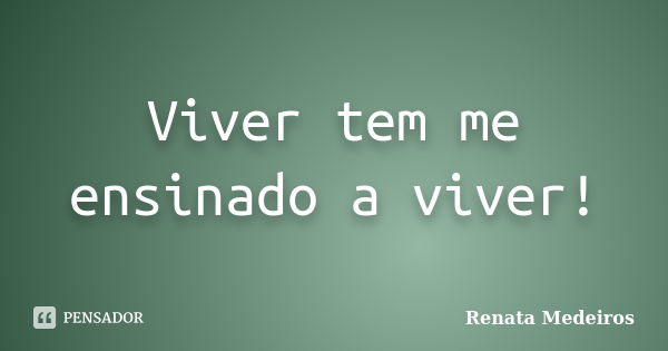 Viver tem me ensinado a viver!... Frase de Renata Medeiros.