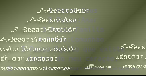 1-Passo:Deus 2-Passo:Amor 3-Passo:Família 4-Passo:Comunhão 5-Passo:Aquilo que existe dentro do meu coração.... Frase de RENATA MENDES FERREIRA SÃO LUIS-MA.