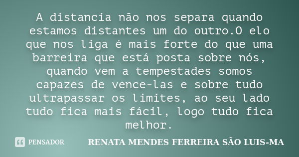 A distancia não nos separa quando estamos distantes um do outro.O elo que nos liga é mais forte do que uma barreira que está posta sobre nós, quando vem a tempe... Frase de RENATA MENDES FERREIRA SÃO LUIS-MA.