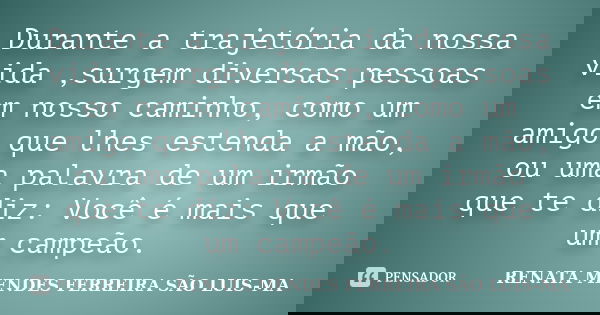 Durante a trajetória da nossa vida ,surgem diversas pessoas em nosso caminho, como um amigo que lhes estenda a mão, ou uma palavra de um irmão que te diz: Você ... Frase de RENATA MENDES FERREIRA SÃO LUIS-MA.