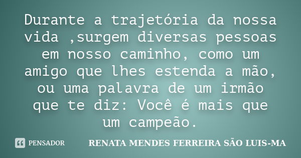 Durante a trajetória da nossa vida ,surgem diversas pessoas em nosso caminho, como um amigo que lhes estenda a mão, ou uma palavra de um irmão que te diz: Você ... Frase de RENATA MENDES FERREIRA SÃO LUIS-MA.