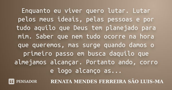 Enquanto eu viver quero lutar. Lutar pelos meus ideais, pelas pessoas e por tudo aquilo que Deus tem planejado para mim. Saber que nem tudo ocorre na hora que q... Frase de RENATA MENDES FERREIRA SÃO LUIS-MA.