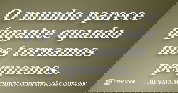 O mundo parece gigante quando nos tornamos pequenos.... Frase de RENATA MENDES FERREIRA SÃO LUIS-MA.