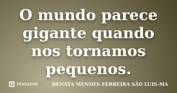 O mundo parece gigante quando nos tornamos pequenos.... Frase de RENATA MENDES FERREIRA SÃO LUIS-MA.