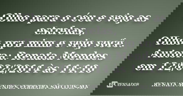 Olho para o céu e vejo as estrelas, Olho pra mim e vejo você. Autora: Renata Mendes em 12/02/2014 às 14:10... Frase de RENATA MENDES FERREIRA SÃO LUIS-MA.