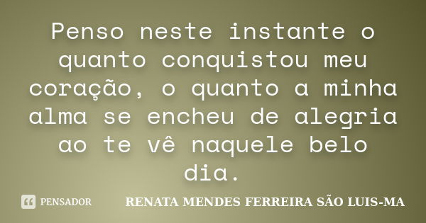 Penso neste instante o quanto conquistou meu coração, o quanto a minha alma se encheu de alegria ao te vê naquele belo dia.... Frase de RENATA MENDES FERREIRA SÃO LUIS-MA.