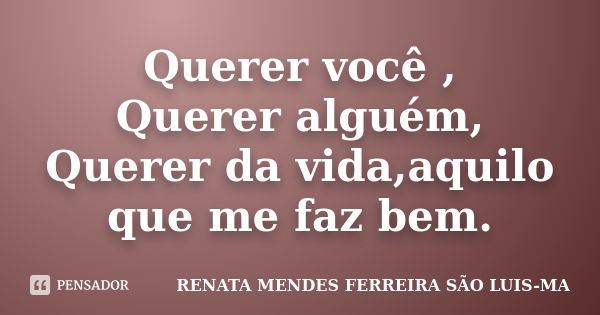 Querer você , Querer alguém, Querer da vida,aquilo que me faz bem.... Frase de RENATA MENDES FERREIRA SÃO LUIS-MA.