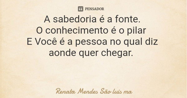 A sabedoria é a fonte. O conhecimento é o pilar E Você é a pessoa no qual diz aonde quer chegar.... Frase de Renata Mendes São luis ma.