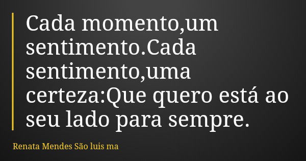 Cada momento,um sentimento.Cada sentimento,uma certeza:Que quero está ao seu lado para sempre.... Frase de Renata Mendes São luis ma.