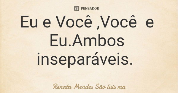 Eu e Você ,Você e Eu.Ambos inseparáveis.... Frase de Renata Mendes São luis ma.