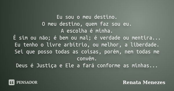 Eu sou o meu destino. O meu destino, quem faz sou eu. A escolha é minha. É sim ou não; é bem ou mal; é verdade ou mentira... Eu tenho o livre arbítrio, ou melho... Frase de Renata Menezes.