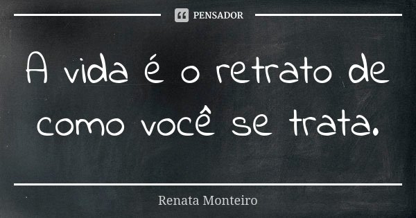 A vida é o retrato de como você se trata.... Frase de Renata Monteiro.