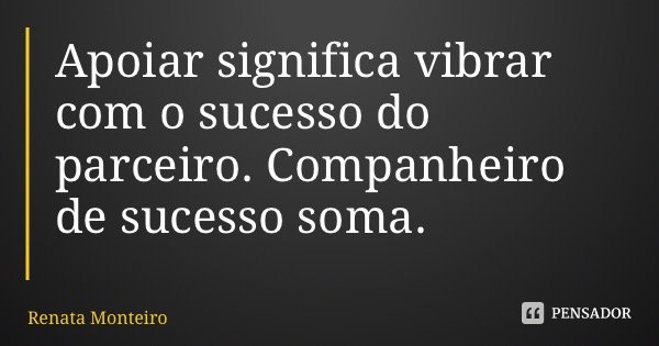 Apoiar significa vibrar com o sucesso do parceiro. Companheiro de sucesso soma.... Frase de Renata Monteiro.