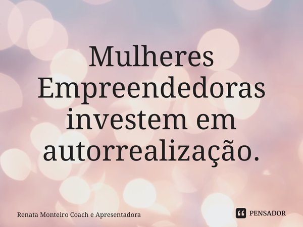 Mulheres Empreendedoras investem em autorrealização. ⁠... Frase de Renata Monteiro Coach e Apresentadora.