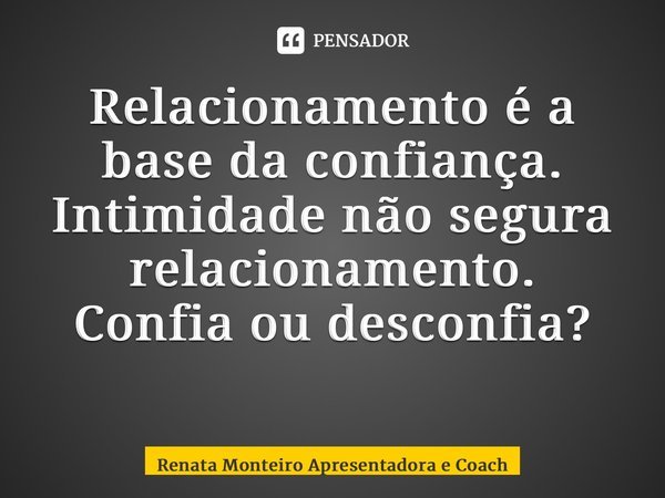 Relacionamento é a base da confiança. Intimidade não segura relacionamento. Confiaou desconfia? ⁠... Frase de Renata Monteiro Apresentadora e Coach.