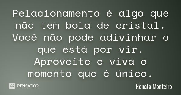 Relacionamento é algo que não tem bola de cristal. Você não pode adivinhar o que está por vir. Aproveite e viva o momento que é único.... Frase de Renata Monteiro.