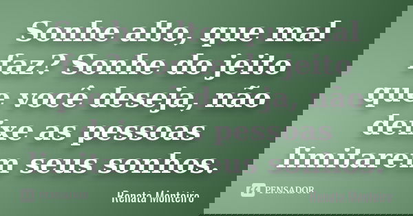 Sonhe alto, que mal faz? Sonhe do jeito que você deseja, não deixe as pessoas limitarem seus sonhos.... Frase de Renata Monteiro.
