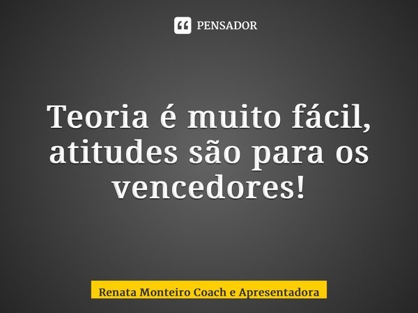 ⁠Teoria é muito fácil, atitudes são para os vencedores!... Frase de Renata Monteiro Coach e Apresentadora.