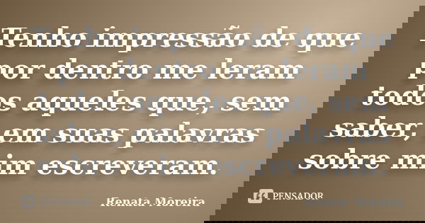 Tenho impressão de que por dentro me leram todos aqueles que, sem saber, em suas palavras sobre mim escreveram.... Frase de Renata Moreira.