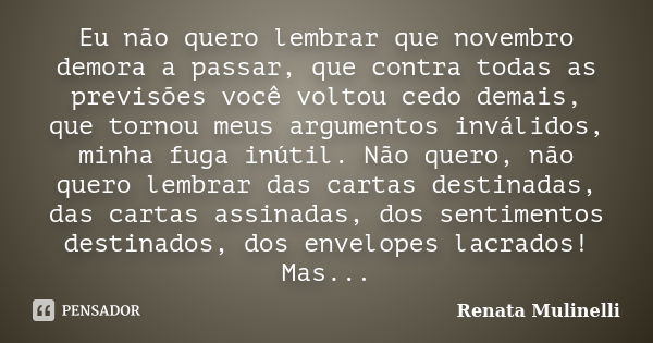 Eu não quero lembrar que novembro demora a passar, que contra todas as previsões você voltou cedo demais, que tornou meus argumentos inválidos, minha fuga inúti... Frase de Renata Mulinelli.