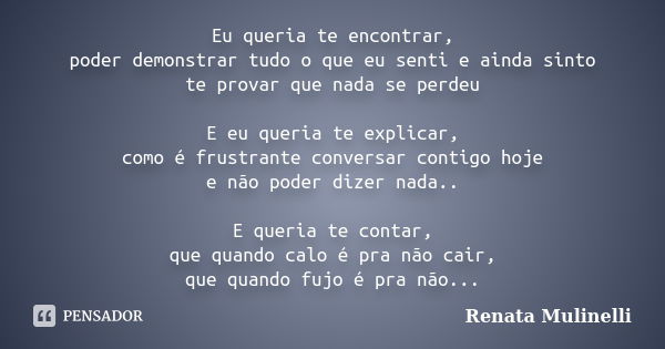 Eu queria te encontrar, poder demonstrar tudo o que eu senti e ainda sinto te provar que nada se perdeu E eu queria te explicar, como é frustrante conversar con... Frase de Renata Mulinelli.