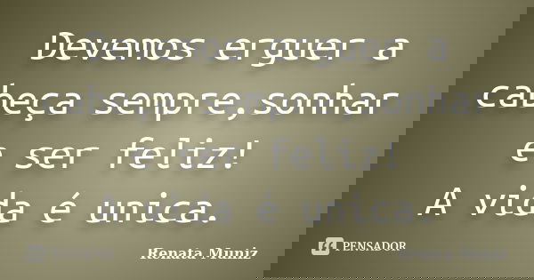 Devemos erguer a cabeça sempre,sonhar e ser feliz! A vida é unica.... Frase de Renata Muniz.