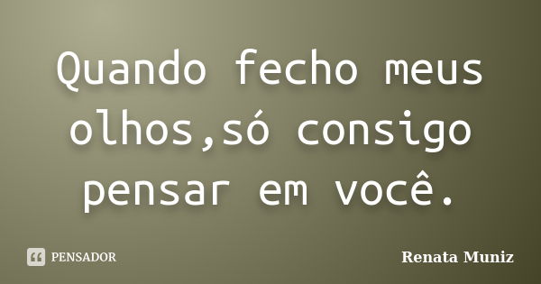 Quando fecho meus olhos,só consigo pensar em você.... Frase de Renata Muniz.