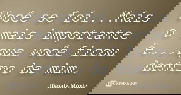 Você se foi...Mais o mais importante é...que você ficou dentro de mim.... Frase de Renata Muniz..