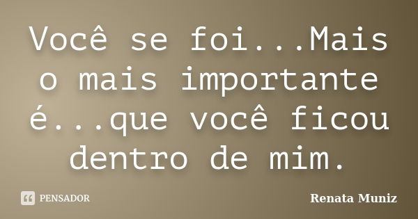 Você se foi...Mais o mais importante é...que você ficou dentro de mim.... Frase de Renata Muniz..