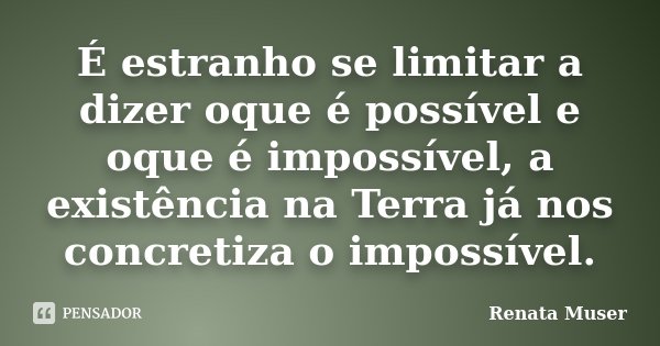 É estranho se limitar a dizer oque é possível e oque é impossível, a existência na Terra já nos concretiza o impossível.... Frase de Renata Muser.