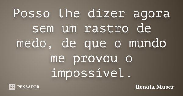 Posso lhe dizer agora sem um rastro de medo, de que o mundo me provou o impossível.... Frase de Renata Muser.