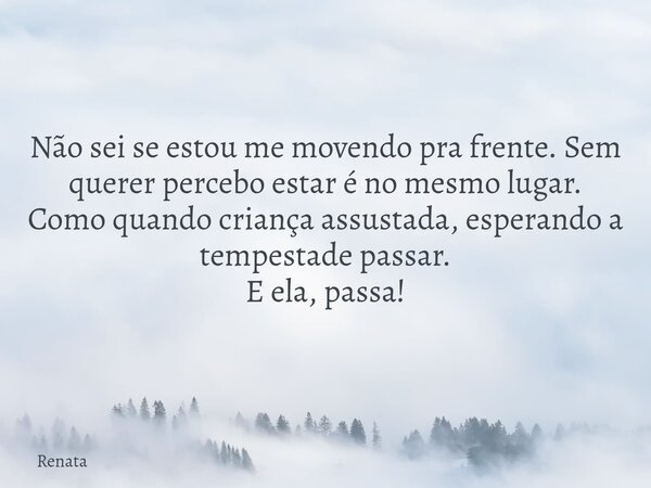 Não sei se estou me movendo pra frente. Sem querer percebo estar é no mesmo lugar. Como quando criança assustada, esperando a tempestade passar. E ela, passa!⁠... Frase de Renata.