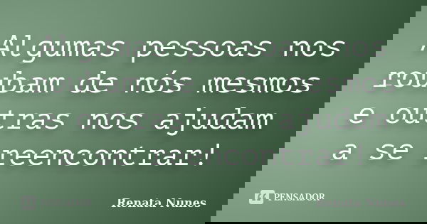 Algumas pessoas nos roubam de nós mesmos e outras nos ajudam a se reencontrar!... Frase de Renata Nunes.