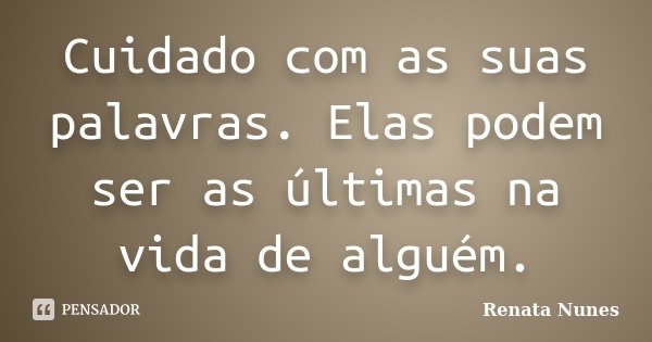 Cuidado com as suas palavras. Elas podem ser as últimas na vida de alguém.... Frase de Renata Nunes.