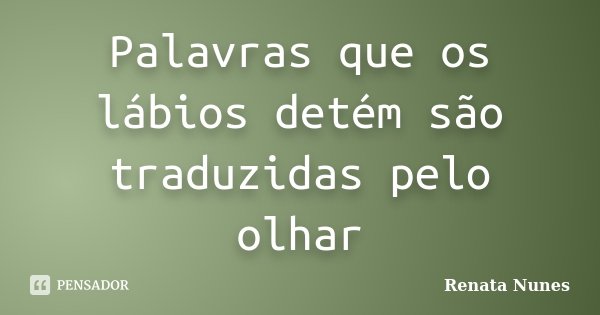 Palavras que os lábios detém são traduzidas pelo olhar... Frase de Renata Nunes.