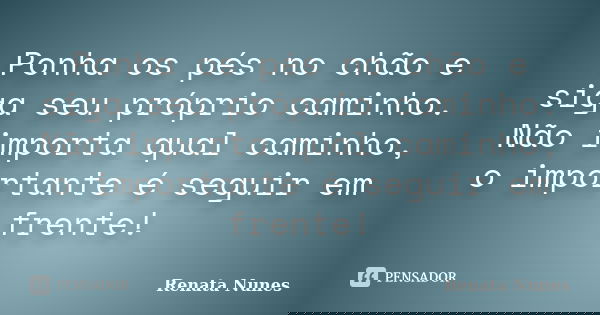 Ponha os pés no chão e siga seu próprio caminho. Não importa qual caminho, o importante é seguir em frente!... Frase de Renata Nunes.