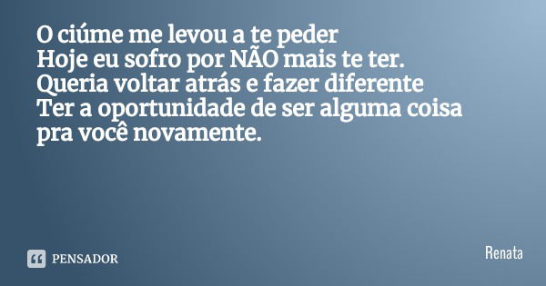 O ciúme me levou a te peder Hoje eu sofro por NÃO mais te ter.
Queria voltar atrás e fazer diferente Ter a oportunidade de ser alguma coisa pra você novamente.... Frase de Renata.