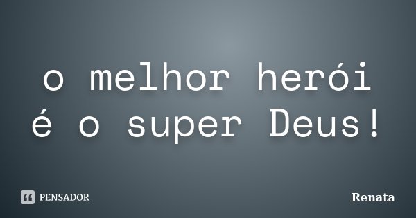 o melhor herói é o super Deus!... Frase de Renata.