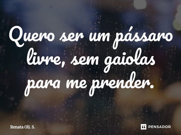 Quero ser um pássaro livre, sem gaiolas para me prender.⁠... Frase de Renata Oli. S..