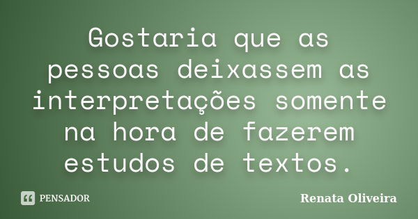 Gostaria que as pessoas deixassem as interpretações somente na hora de fazerem estudos de textos.... Frase de Renata Oliveira.