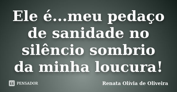 Ele é...meu pedaço de sanidade no silêncio sombrio da minha loucura!... Frase de Renata Olívia de Oliveira.