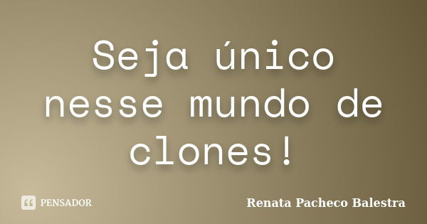 Seja único nesse mundo de clones!... Frase de Renata Pacheco Balestra.