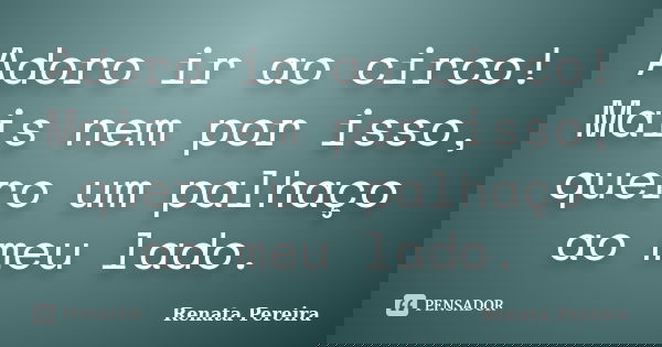 Adoro ir ao circo! Mais nem por isso, quero um palhaço ao meu lado.... Frase de Renata Pereira.