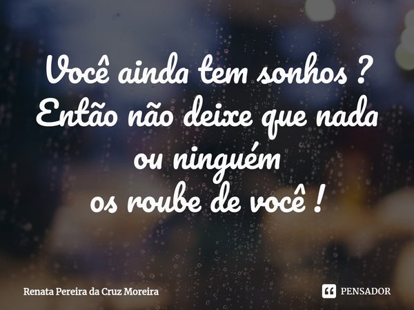 ⁠Você ainda tem sonhos ?
Então não deixe que nada ouninguém
osroube devocê !... Frase de Renata Pereira da Cruz Moreira.